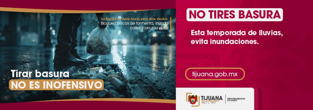 Tirar basura no es inofensivo. La basura no tiene boca, pero dice mucho. Bloquea bocas de tormenta, inunda calles y arruina vidas. No tires basura, esta temporada de lluvias evita inundaciones. Vigésimoquinto Ayuntamiento de Tijuana, responsabilidad de todos.